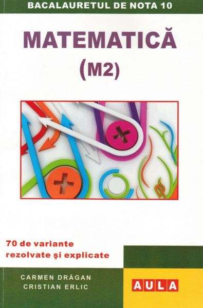 Cartea Matematica M2 Bacalaureat. 70 de variante rezolvate si explicate de Carmen Dragan, Cristian Erlic