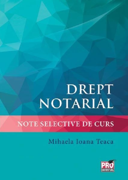 Cartea Drept notarial. Note selective de curs de Mihaela Ioana Teaca