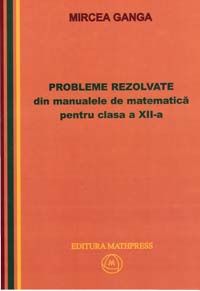 Cartea Matematica cls 12 Probleme rezolvate din manualele de Matematica - Mircea Ganga de Ganga Mircea