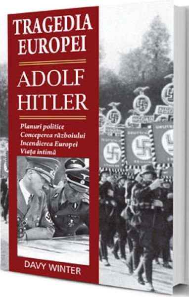 Tragedia Europei. Adolf Hitler: Planuri politice, conceperea razboiului, incendierea Europei, viata intima – Davy Winter
