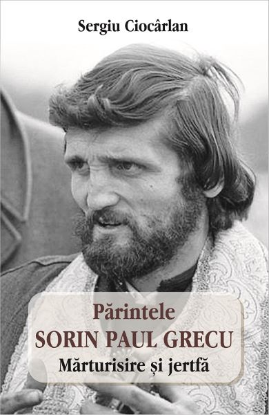 Cartea Parintele Sorin Paul Grecu. Marturisire si jertfa de Sergiu Ciocarlan