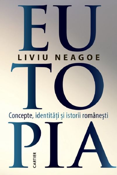 Cartea Eutopia. Concepte, identitati si istorii romanesti de Liviu Neagoe