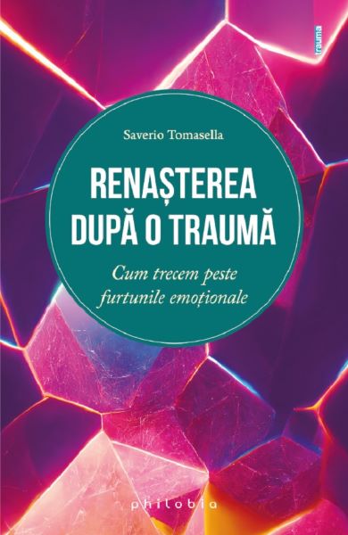 Cartea Renasterea dupa o trauma. Cum trecem peste furtunile emotionale de Saverio Tomasella – Editura PHILOBIA
