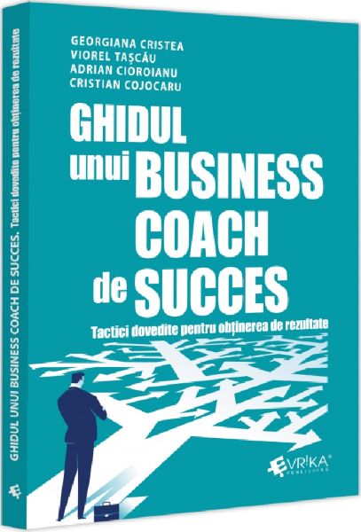 Cartea Ghidul unui business coach de succes. Tactici dovedite pentru obtinerea de rezultate de Cristian Cojocaru, Adrian Cioroianu, Georgiana Cristea, Viorel Tascau