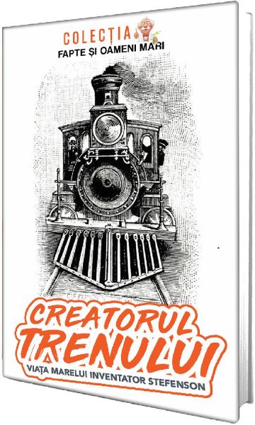 Creatorul trenului. Viata marelui inventator Stefenson – Constantin Bogdan