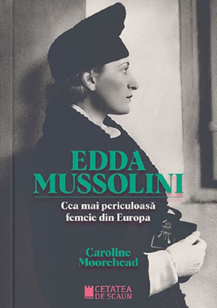 Cartea Edda Mussolini. Cea mai periculoasa femeie din Europa de Caroline Moorehead