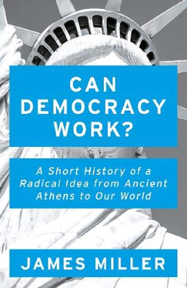 Cartea Can Democracy Work?: A Short History of a Radical Idea, from Ancient Athens to Our World de James Miller