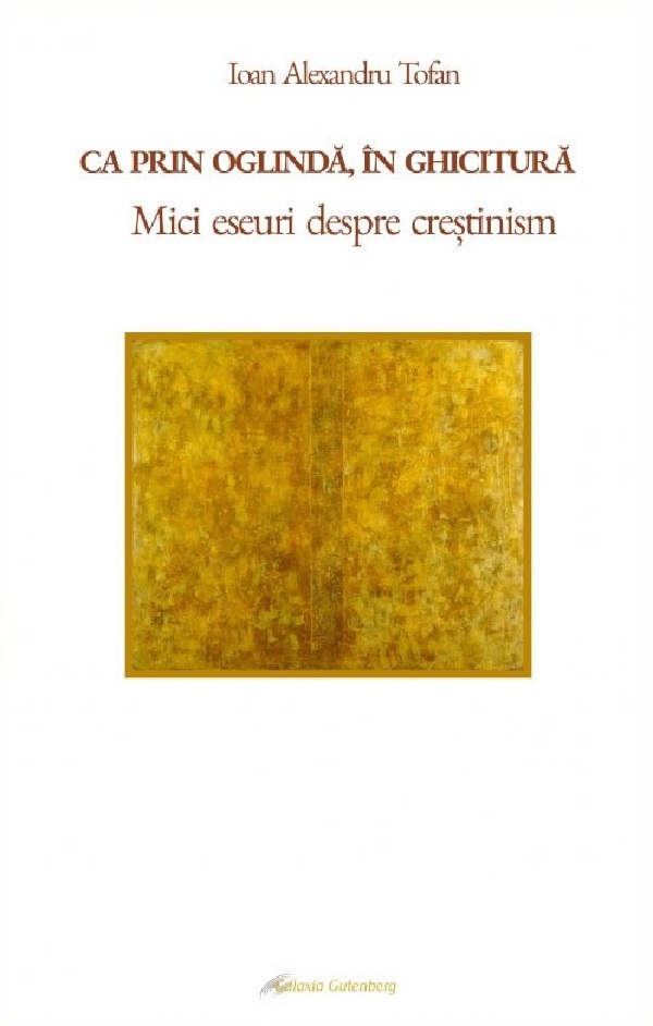 Cartea Ca prin oglinda, in ghicitura. Mici eseuri despre crestinism de Ioan Alexandru Tofan – Editura GALAXIA GUTENBERG