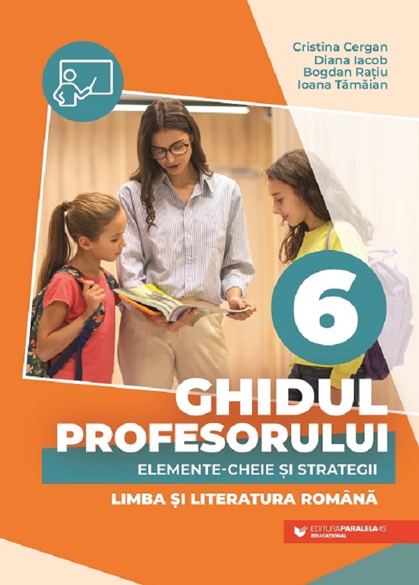 Cartea Ghidul profesorului. Elemente-cheie si strategii - Clasa 6 - Limba si literatura romana de Ioana Tamaian, Cristina Cergan, Iacob Diana, Bogdan Ratiu