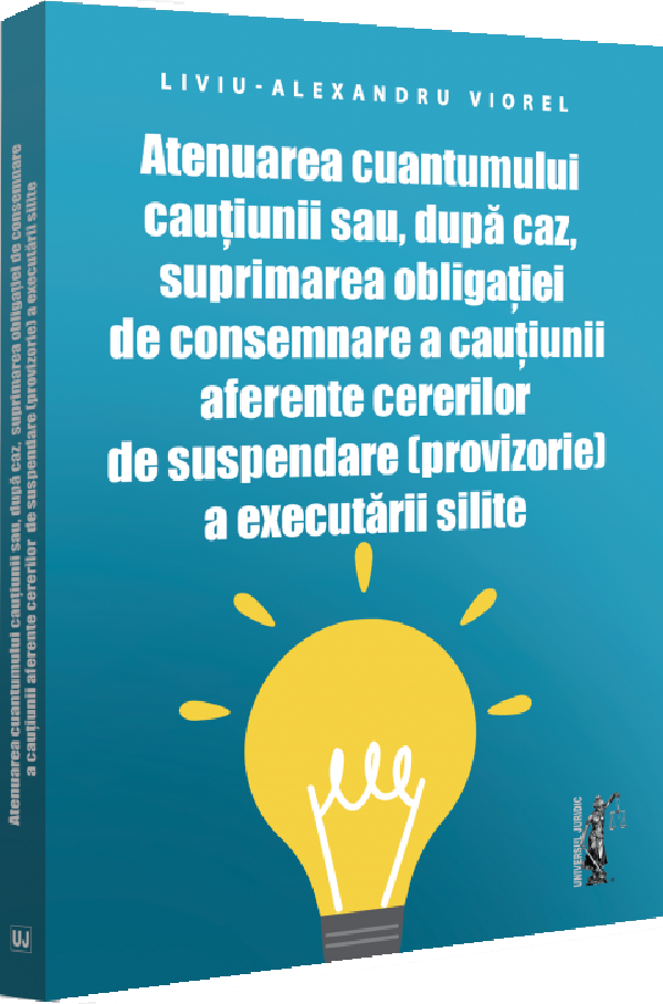 Cartea Atenuarea cuantumului cautiunii sau, dupa caz, suprimarea obligatiei de consemnare a cautiunii aferente cererilor de suspendare (provizorie) a executarii silite de Liviu-Alexandru Viorel – Editura UNIVERSUL JURIDIC
