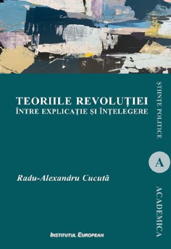 Cartea Teoriile revolutiei intre explicatie si intelegere de Radu-Alexandru Cucuta