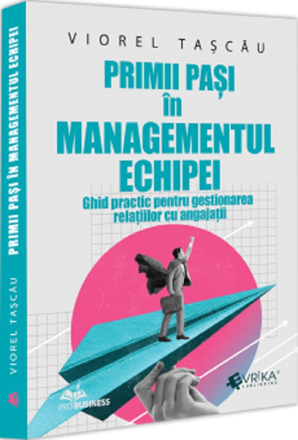 Cartea Primii pasi in managementul echipei. Ghid practic pentru gestionarea relatiilor cu angajatii de Viorel Tascau