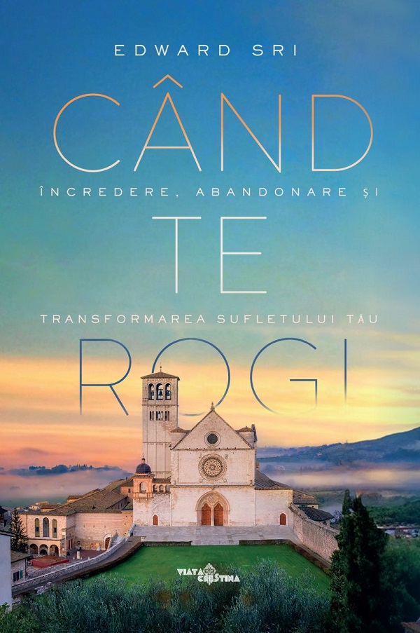 Cartea Cand te rogi. Incredere, abandonare si transformarea sufletului tau de Edward Sri – Editura VIATA CRESTINA