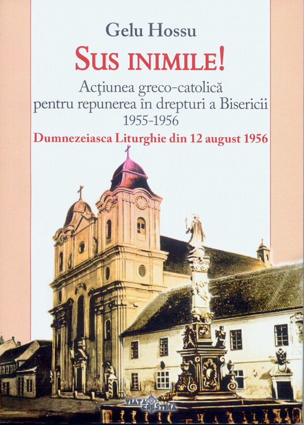 Cartea Sus inimile! Actiunea greco-catolica pentru repunerea in drepturi a Bisericii 1955-1956 de Gelu Hossu – Editura VIATA CRESTINA