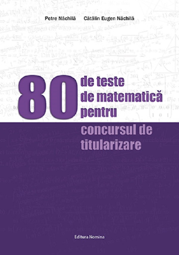 Cartea 80 de teste de matematica pentru concursurile de titularizare de Petre Nachila, Catalin Eugen Nachila – Editura NOMINA