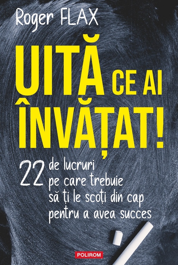 Cartea Uita ce ai invatat! 22 de lucruri pe care trebuie sa ti le scoti din cap de Roger Flax