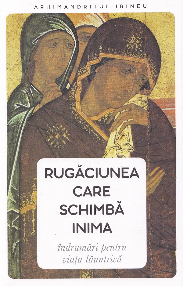 Cartea Rugăciunea care schimbă inima. Îndrumări pentru viața launtrică de Arhimandrit Irineu