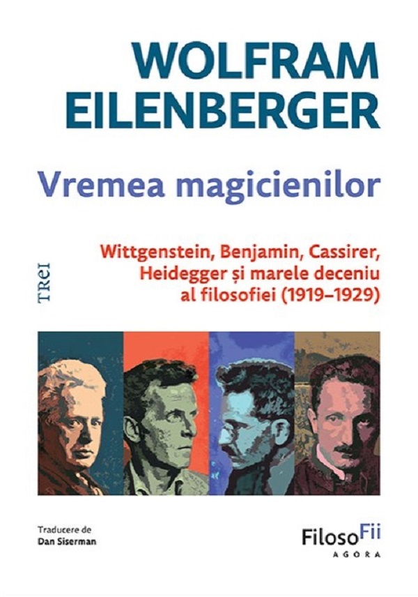Cartea Vremea magicienilor. Wittgenstein, Benjamin, Cassirer, Heidegger și marele deceniu al filosofiei (1919-1929) de Wolfram Eilenberger