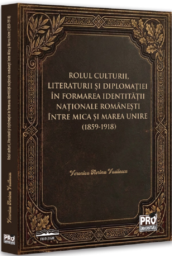 Cartea Rolul culturii, literaturii și diplomației în formarea identității naționale românești între Mica și Marea Unire  de Veronica Florina Vasilescu