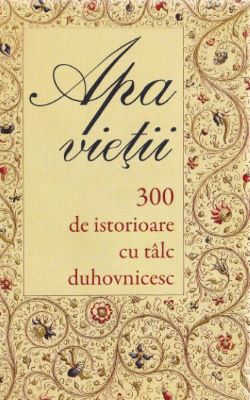 Apa vietii. 300 de istorioare cu talc duhovnicesc | Cărți Ortodoxe - Cărți despre Ortodoxie