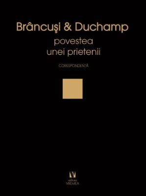 Brancusi si Duchamp. Povestea unei prietenii. Corespondenta | Cărți de Publicistică