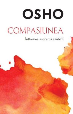 Compasiunea. Inflorirea suprema a iubirii | Cărți de Osho