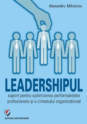 Leadershipul, suport pentru optimizarea performantelor profesionale | Cărți de Afaceri și Antreprenoriat