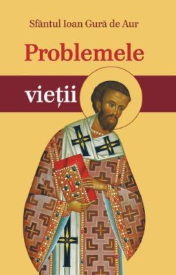 Problemele vietii - Ioan Gura de Aur | Cărți Ortodoxe - Cărți despre Ortodoxie