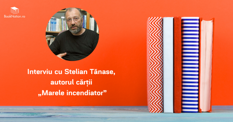 Interviu cu Stelian Tănase, autorul cărții „Marele incendiator”